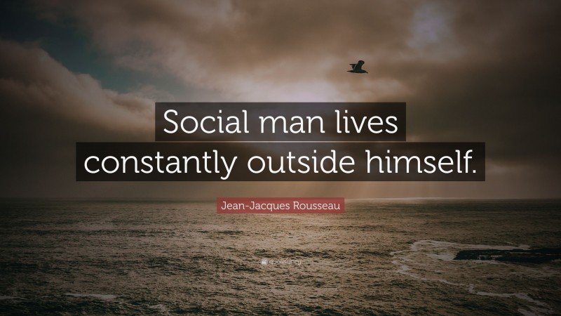 Jean-Jacques Rousseau Quote: “Social man lives constantly outside himself.”