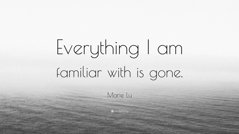 Marie Lu Quote: “Everything I am familiar with is gone.”