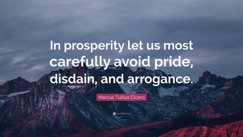 Marcus Tullius Cicero Quote: “In prosperity let us most carefully avoid pride, disdain, and arrogance.”