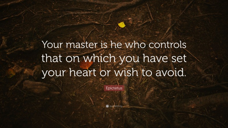 Epictetus Quote: “Your master is he who controls that on which you have set your heart or wish to avoid.”