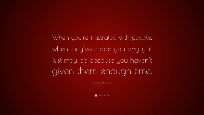 Randy Pausch Quote: “When you’re frustrated with people, when they’ve made you angry, it just may be because you haven’t given them enough time.”