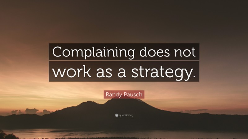Randy Pausch Quote: “Complaining does not work as a strategy.”