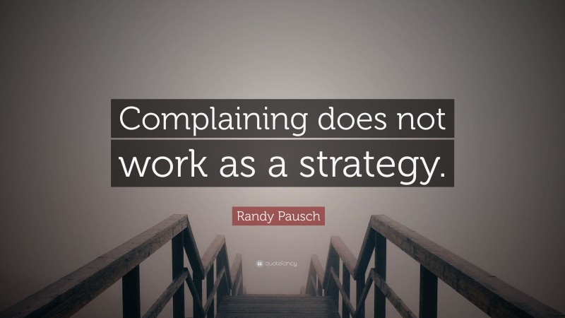 Randy Pausch Quote: “Complaining does not work as a strategy.”