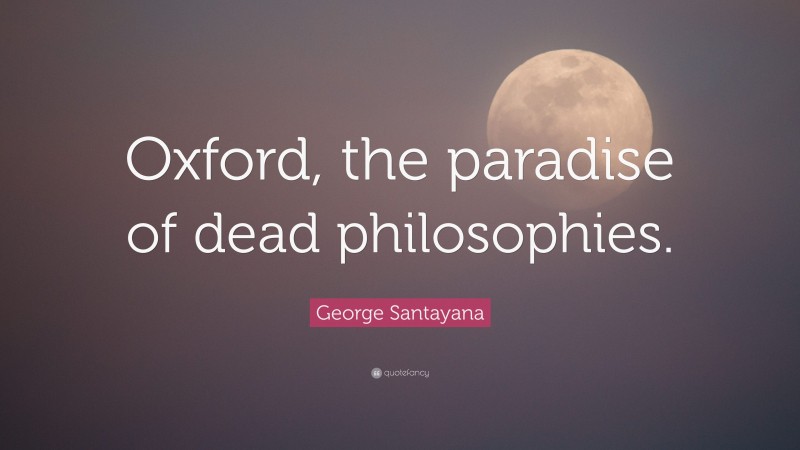 George Santayana Quote: “Oxford, the paradise of dead philosophies.”