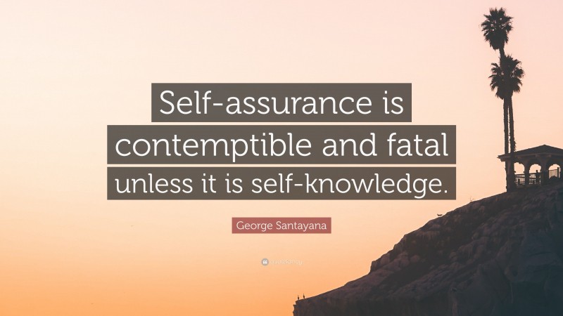 George Santayana Quote: “Self-assurance is contemptible and fatal unless it is self-knowledge.”