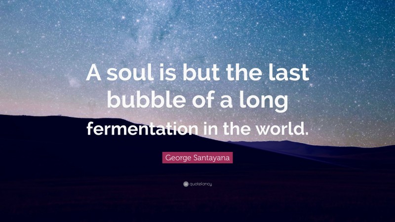 George Santayana Quote: “A soul is but the last bubble of a long fermentation in the world.”