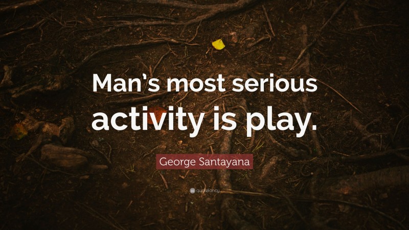 George Santayana Quote: “Man’s most serious activity is play.”