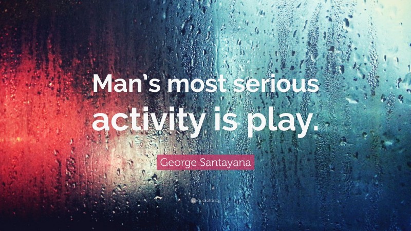 George Santayana Quote: “Man’s most serious activity is play.”