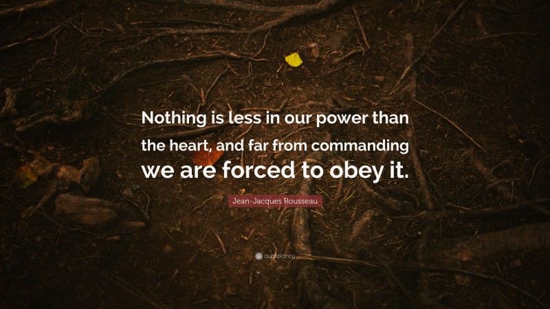 Jean-Jacques Rousseau Quote: “Nothing is less in our power than the heart, and far from commanding we are forced to obey it.”