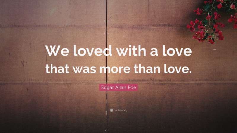 Edgar Allan Poe Quote: “We loved with a love that was more than love.”