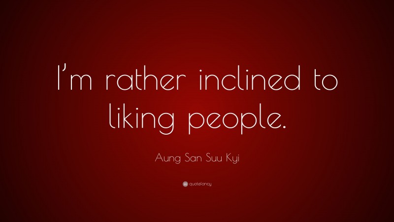 Aung San Suu Kyi Quote: “I’m rather inclined to liking people.”