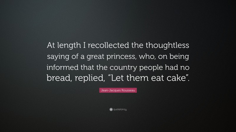 Jean-Jacques Rousseau Quote: “At length I recollected the thoughtless saying of a great princess, who, on being informed that the country people had no bread, replied, “Let them eat cake”.”