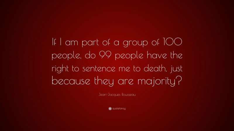 Jean-Jacques Rousseau Quote: “If I am part of a group of 100 people, do 99 people have the right to sentence me to death, just because they are majority?”