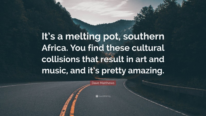 Dave Matthews Quote: “It’s a melting pot, southern Africa. You find these cultural collisions that result in art and music, and it’s pretty amazing.”