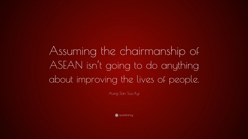 Aung San Suu Kyi Quote: “Assuming the chairmanship of ASEAN isn’t going to do anything about improving the lives of people.”