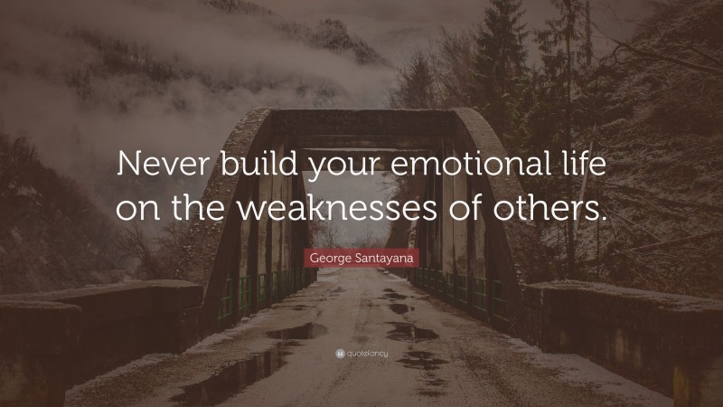 George Santayana Quote: “Never build your emotional life on the weaknesses of others.”