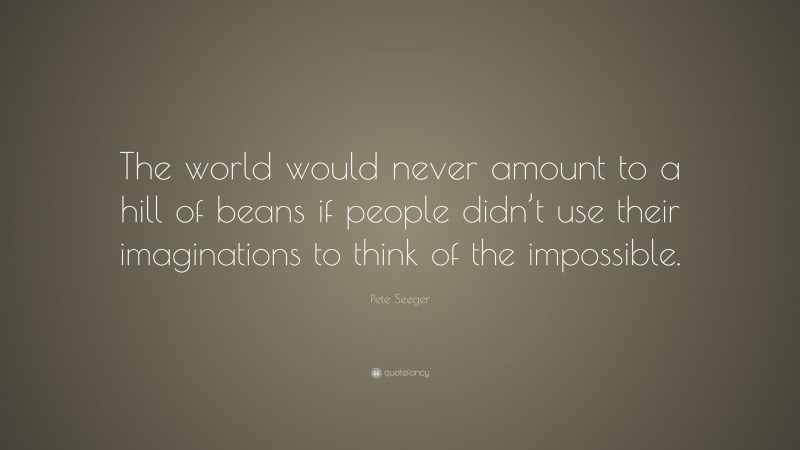 Pete Seeger Quote: “The world would never amount to a hill of beans if people didn’t use their imaginations to think of the impossible.”
