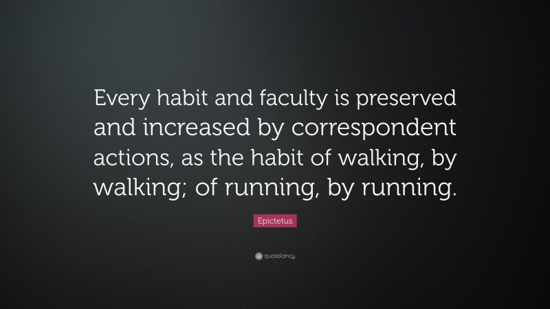 Epictetus Quote: “Every habit and faculty is preserved and increased by correspondent actions, as the habit of walking, by walking; of running, by running.”