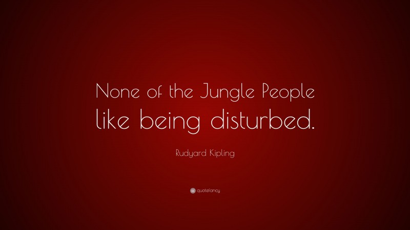 Rudyard Kipling Quote: “None of the Jungle People like being disturbed.”