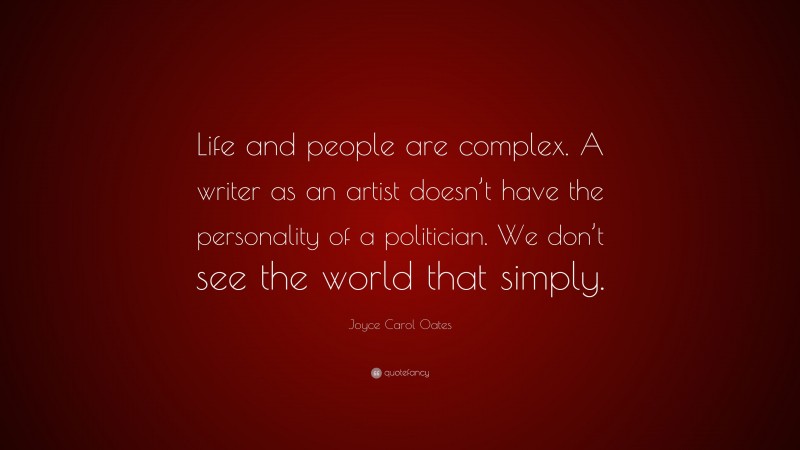 Joyce Carol Oates Quote: “Life and people are complex. A writer as an artist doesn’t have the personality of a politician. We don’t see the world that simply.”