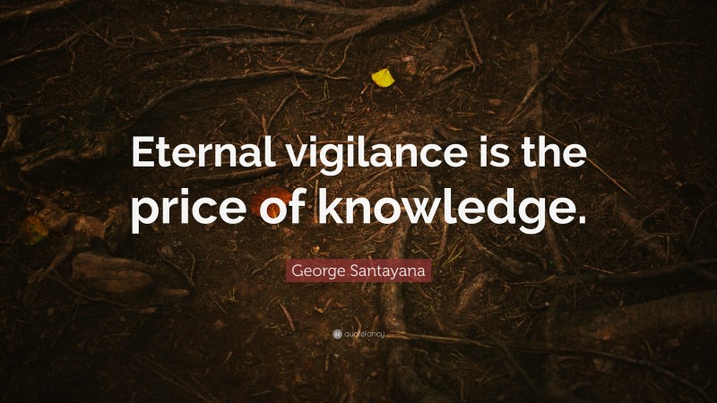 George Santayana Quote: “Eternal vigilance is the price of knowledge.”