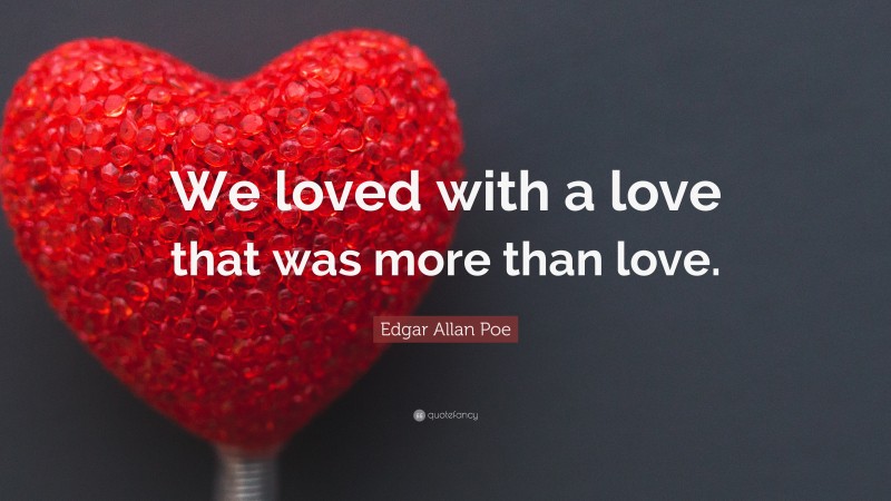 Edgar Allan Poe Quote: “We loved with a love that was more than love.”