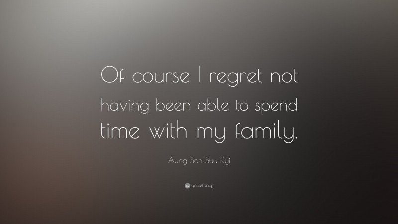 Aung San Suu Kyi Quote: “Of course I regret not having been able to spend time with my family.”