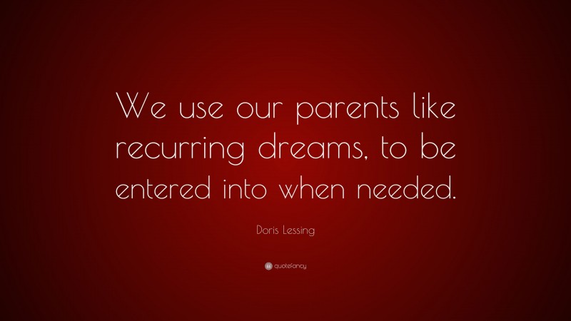 Doris Lessing Quote: “We use our parents like recurring dreams, to be entered into when needed.”
