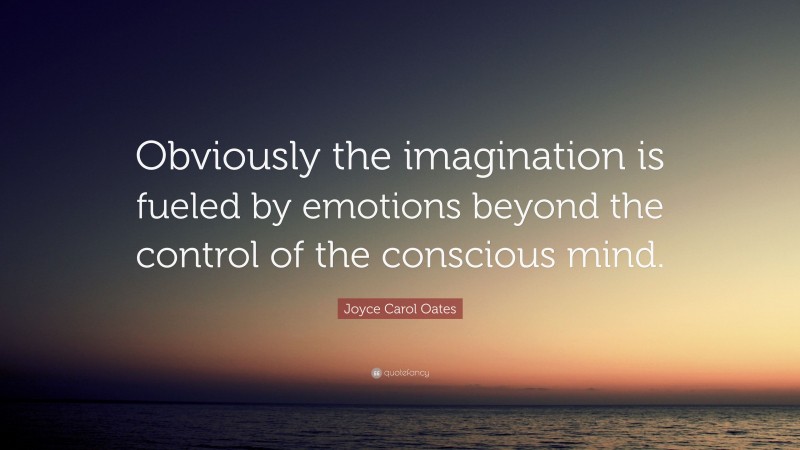Joyce Carol Oates Quote: “Obviously the imagination is fueled by emotions beyond the control of the conscious mind.”