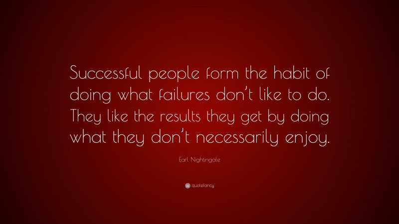 Earl Nightingale Quote: “Successful people form the habit of doing what failures don’t like to do. They like the results they get by doing what they don’t necessarily enjoy.”