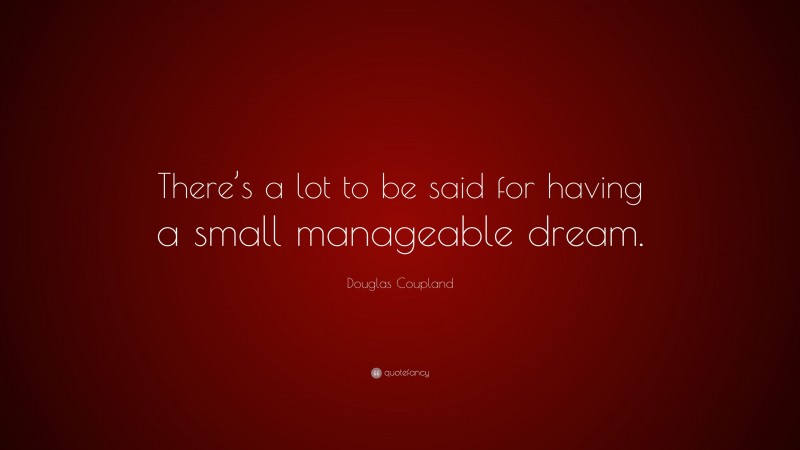 Douglas Coupland Quote: “There’s a lot to be said for having a small manageable dream.”