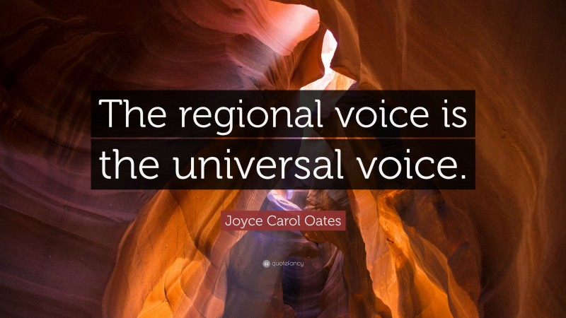 Joyce Carol Oates Quote: “The regional voice is the universal voice.”