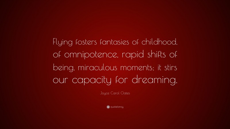 Joyce Carol Oates Quote: “Flying fosters fantasies of childhood, of omnipotence, rapid shifts of being, miraculous moments; it stirs our capacity for dreaming.”