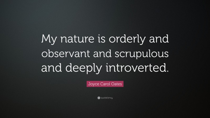 Joyce Carol Oates Quote: “My nature is orderly and observant and scrupulous and deeply introverted.”