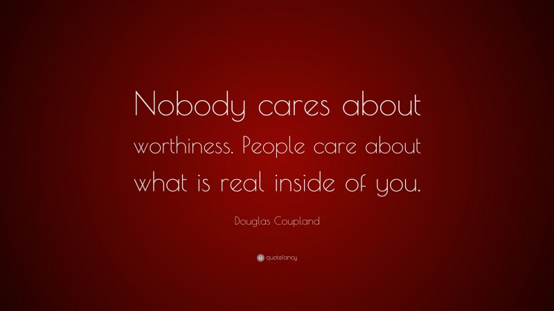 Douglas Coupland Quote: “Nobody cares about worthiness. People care about what is real inside of you.”
