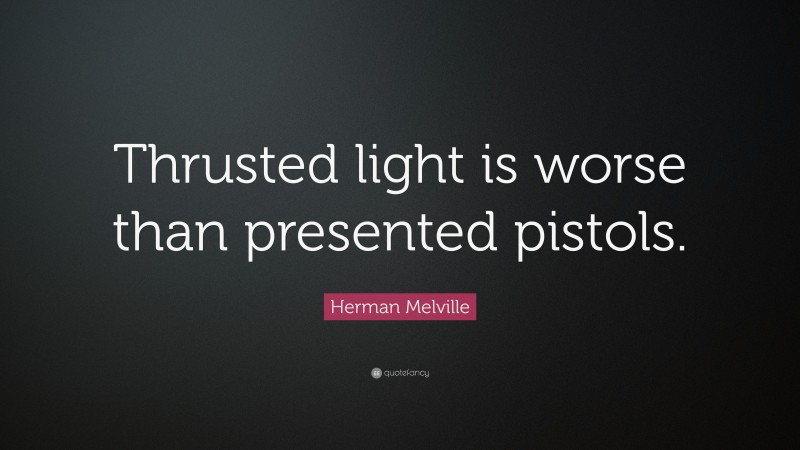 Herman Melville Quote: “Thrusted light is worse than presented pistols.”