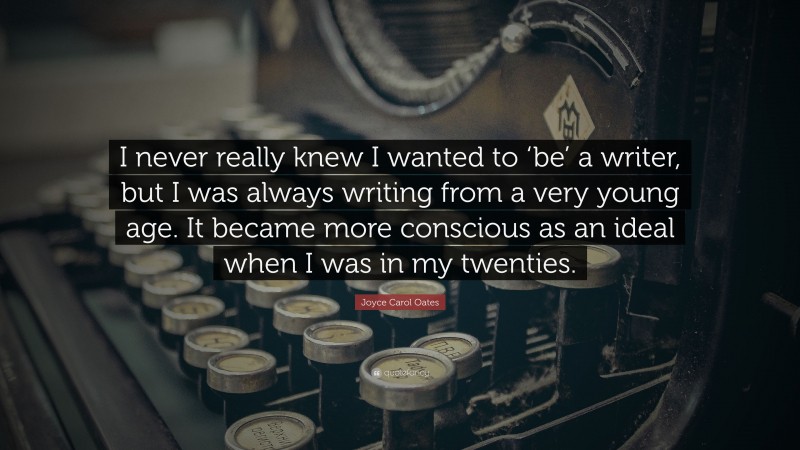 Joyce Carol Oates Quote: “I never really knew I wanted to ‘be’ a writer, but I was always writing from a very young age. It became more conscious as an ideal when I was in my twenties.”