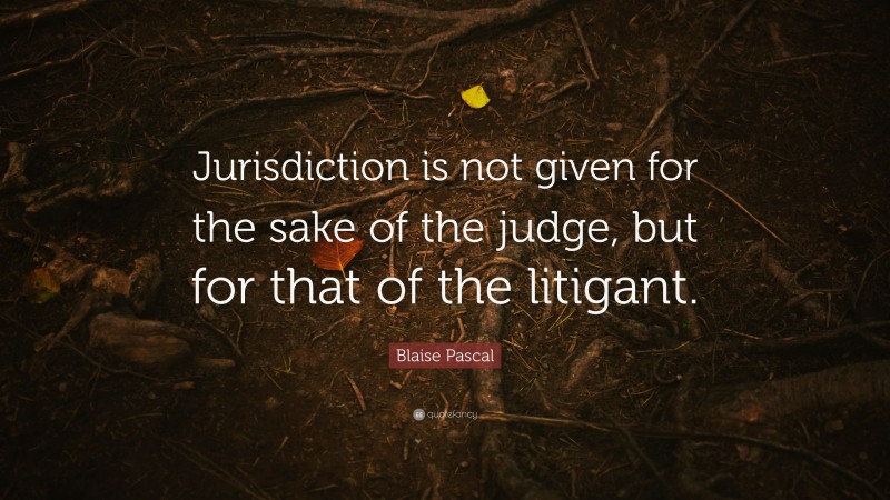 Blaise Pascal Quote: “Jurisdiction is not given for the sake of the judge, but for that of the litigant.”