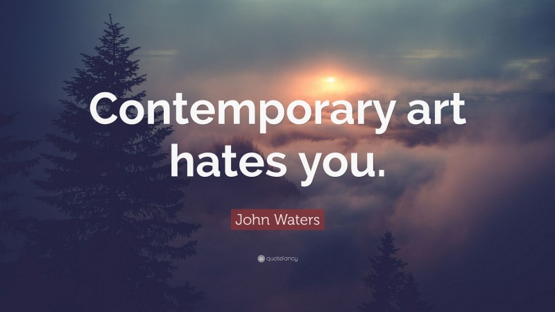 John Waters Quote: “Contemporary art hates you.”