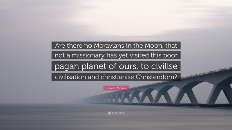 Herman Melville Quote: “Are there no Moravians in the Moon, that not a missionary has yet visited this poor pagan planet of ours, to civilise civilisation and christianise Christendom?”