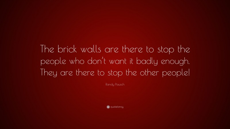 Randy Pausch Quote: “The brick walls are there to stop the people who don’t want it badly enough. They are there to stop the other people!”