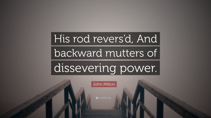 John Milton Quote: “His rod revers’d, And backward mutters of dissevering power.”