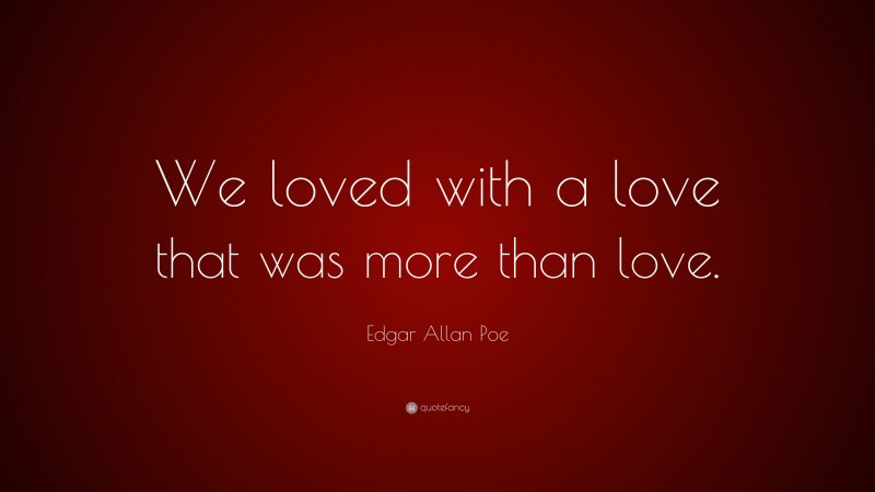 Edgar Allan Poe Quote: “We loved with a love that was more than love.”