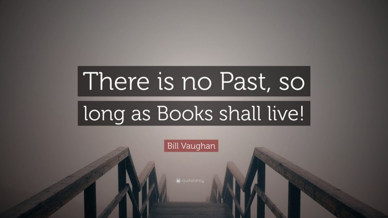 Bill Vaughan Quote: “There is no Past, so long as Books shall live!”