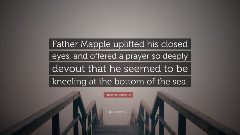 Herman Melville Quote: “Father Mapple uplifted his closed eyes, and offered a prayer so deeply devout that he seemed to be kneeling at the bottom of the sea.”