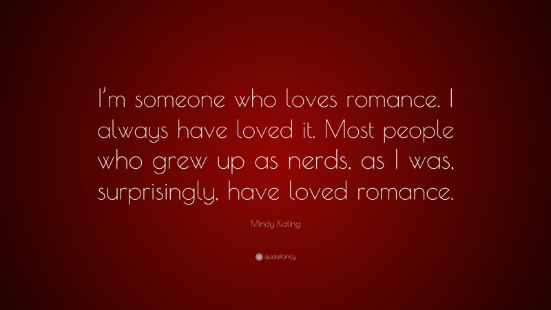 Mindy Kaling Quote: “I’m someone who loves romance. I always have loved it. Most people who grew up as nerds, as I was, surprisingly, have loved romance.”