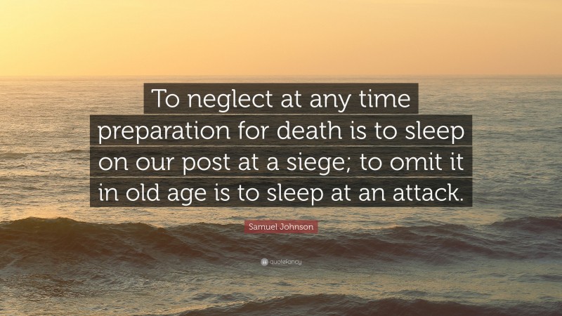 Samuel Johnson Quote: “To neglect at any time preparation for death is to sleep on our post at a siege; to omit it in old age is to sleep at an attack.”