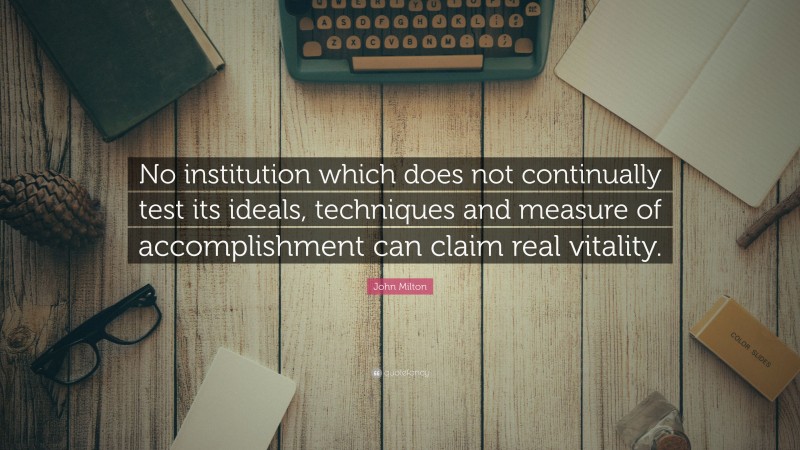 John Milton Quote: “No institution which does not continually test its ideals, techniques and measure of accomplishment can claim real vitality.”