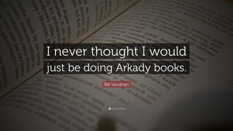 Bill Vaughan Quote: “I never thought I would just be doing Arkady books.”