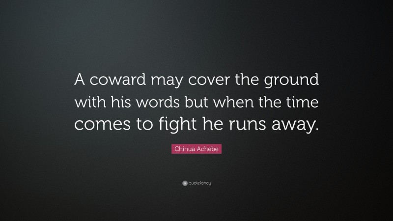 Chinua Achebe Quote: “A coward may cover the ground with his words but when the time comes to fight he runs away.”
